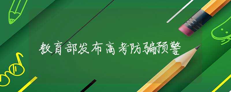 教育部發(fā)布高考防騙預(yù)警