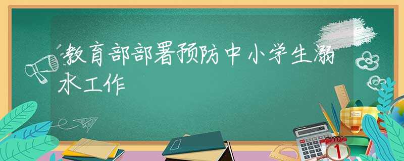 教育部部署預(yù)防中小學(xué)生溺水工作