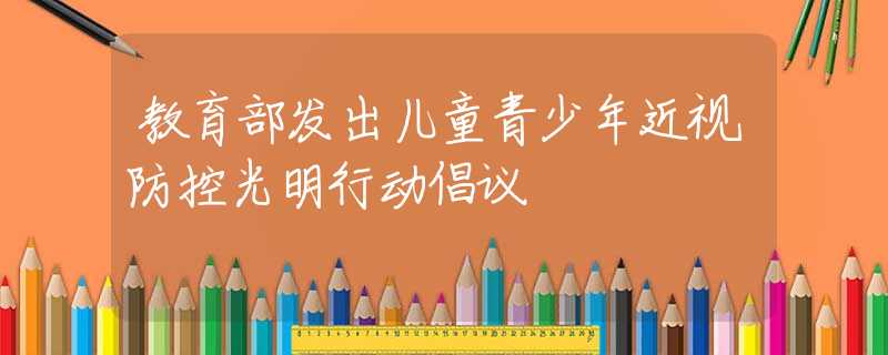 教育部發(fā)出兒童青少年近視防控光明行動倡議