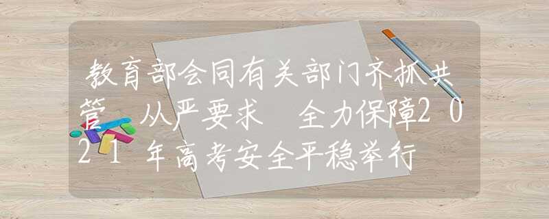 教育部會(huì)同有關(guān)部門齊抓共管 從嚴(yán)要求 全力保障2021年高考安全平穩(wěn)舉行