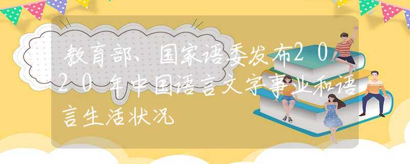 教育部、國(guó)家語(yǔ)委發(fā)布2020年中國(guó)語(yǔ)言文字事業(yè)和語(yǔ)言生活狀況