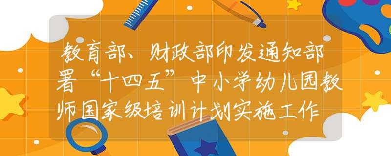 教育部、財(cái)政部印發(fā)通知部署“十四五”中小學(xué)幼兒園教師國家級(jí)培訓(xùn)計(jì)劃實(shí)施工作