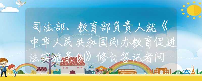 司法部、教育部負(fù)責(zé)人就《中華人民共和國民辦教育促進(jìn)法實施條例》修訂答記者問