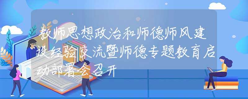 教師思想政治和師德師風建設經(jīng)驗交流暨師德專題教育啟動部署會召開