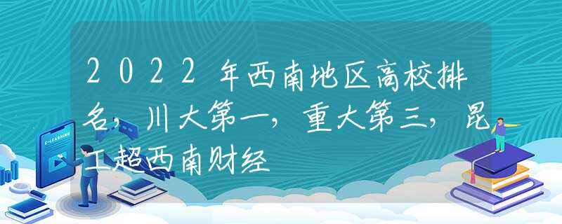 2022年西南地區(qū)高校排名，川大第一，重大第三，昆工超西南財經(jīng)