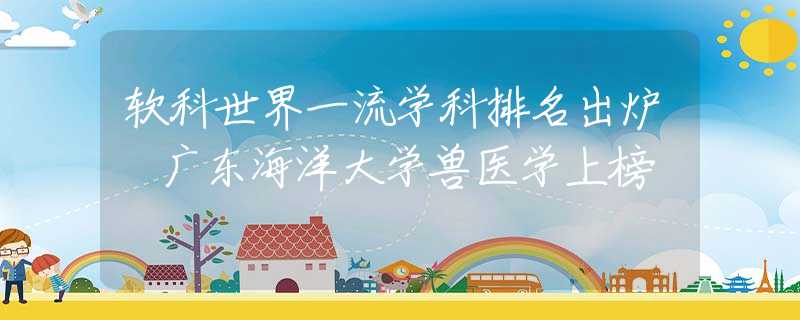 軟科世界一流學科排名出爐 廣東海洋大學獸醫(yī)學上榜