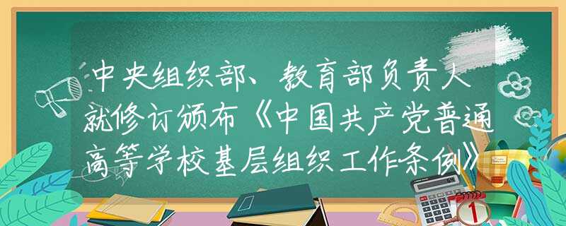 中央組織部、教育部負(fù)責(zé)人就修訂頒布《中國(guó)共產(chǎn)黨普通高等學(xué)校基層組織工作條例》答記者問(wèn)