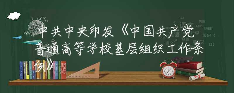 中共中央印發(fā)《中國共產(chǎn)黨普通高等學(xué)?；鶎咏M織工作條例》