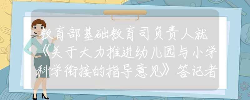教育部基礎(chǔ)教育司負(fù)責(zé)人就《關(guān)于大力推進(jìn)幼兒園與小學(xué)科學(xué)銜接的指導(dǎo)意見》答記者問