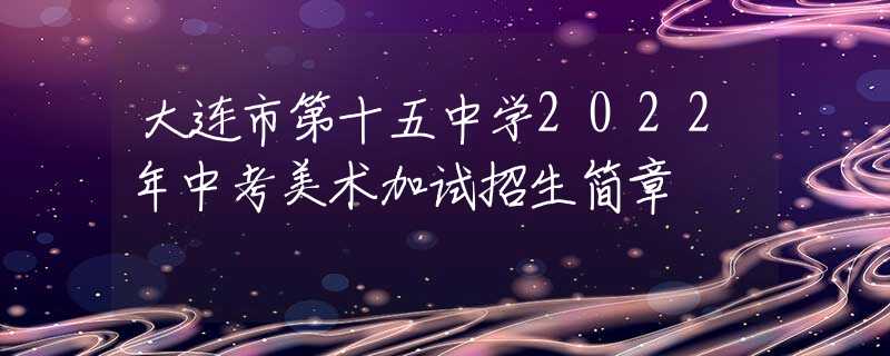 大連市第十五中學2022年中考美術(shù)加試招生簡章