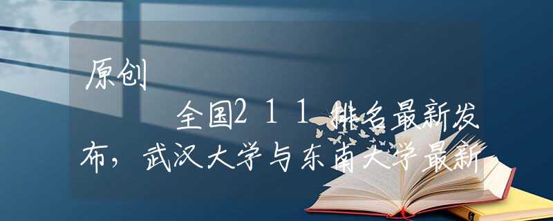 原創(chuàng)
            全國211排名最新發(fā)布，武漢大學(xué)與東南大學(xué)最新較量，誰強誰弱？