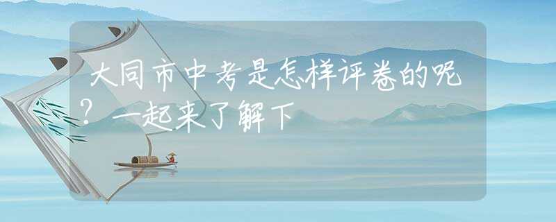 大同市中考是怎樣評卷的呢？一起來了解下