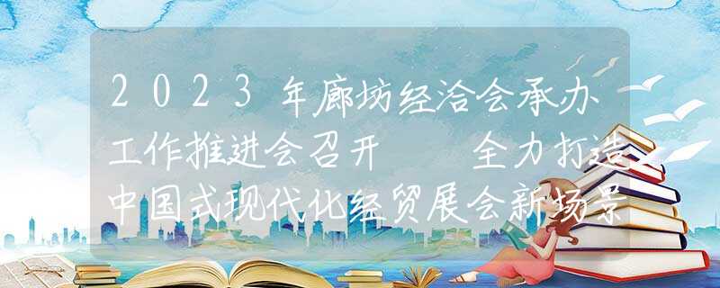 2023年廊坊經(jīng)洽會承辦工作推進(jìn)會召開  全力打造中國式現(xiàn)代化經(jīng)貿(mào)展會新場景 確保廊洽會實(shí)現(xiàn)革命性根本性轉(zhuǎn)變 李國勇出席并講話