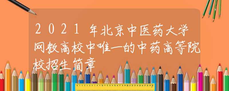 2021年北京中醫(yī)藥大學(xué)網(wǎng)教高校中唯一的中藥高等院校招生簡(jiǎn)章