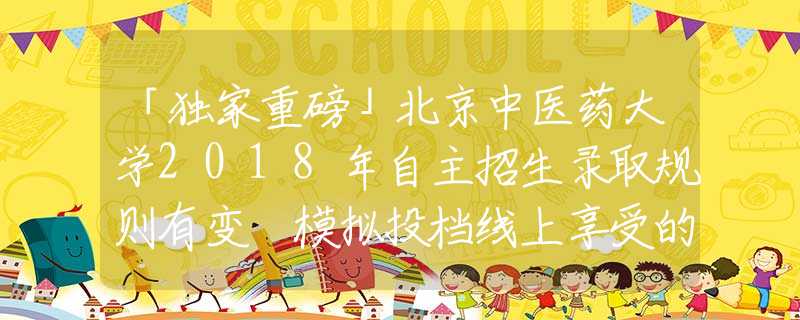 「獨家重磅」北京中醫(yī)藥大學2018年自主招生錄取規(guī)則有變 模擬投檔線上享受的加分分值有所不同
