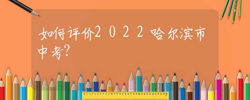 如何評(píng)價(jià)2022哈爾濱市中考？