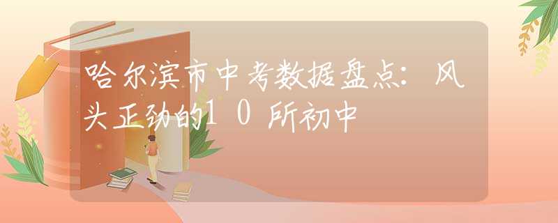 哈爾濱市中考數(shù)據(jù)盤點(diǎn)：風(fēng)頭正勁的10所初中
