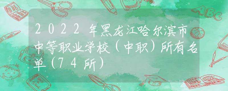 2022年黑龍江哈爾濱市中等職業(yè)學(xué)校（中職）所有名單（74所）