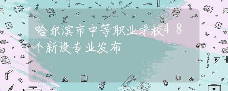 哈爾濱市中等職業(yè)學(xué)校48個新設(shè)專業(yè)發(fā)布