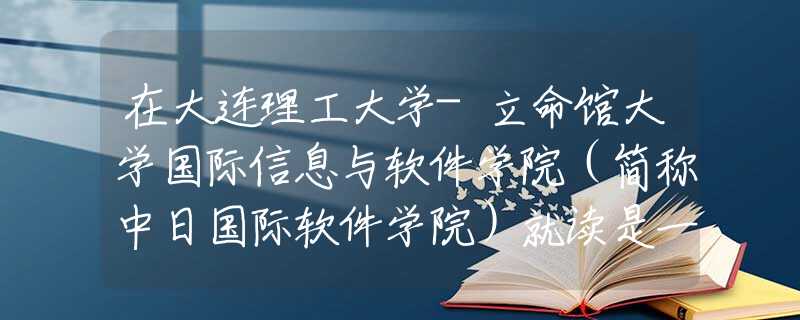 在大連理工大學(xué)-立命館大學(xué)國(guó)際信息與軟件學(xué)院（簡(jiǎn)稱中日國(guó)際軟件學(xué)院）就讀是一番什么樣的體驗(yàn)？