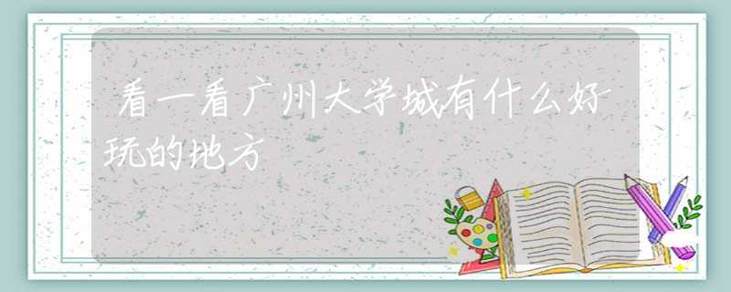 看一看廣州大學(xué)城有什么好玩的地方