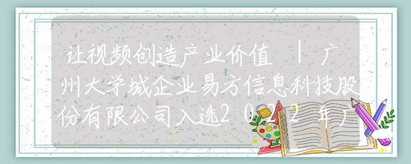 讓視頻創(chuàng)造產(chǎn)業(yè)價值 |廣州大學(xué)城企業(yè)易方信息科技股份有限公司入選2022年廣州“獨角獸”創(chuàng)新企業(yè)榜單