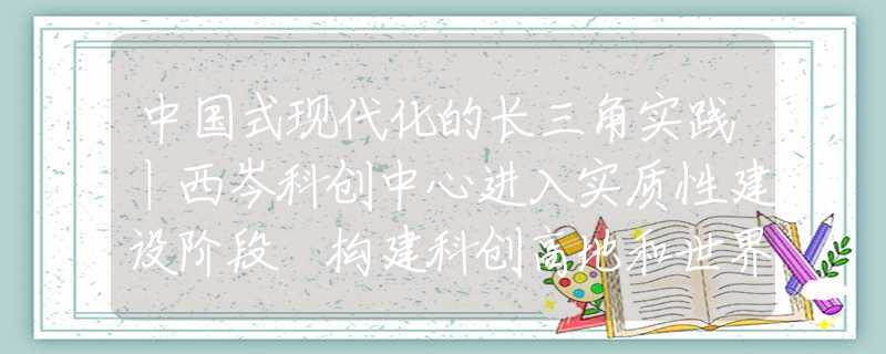 中國(guó)式現(xiàn)代化的長(zhǎng)三角實(shí)踐丨西岑科創(chuàng)中心進(jìn)入實(shí)質(zhì)性建設(shè)階段 構(gòu)建科創(chuàng)高地和世界水岸小鎮(zhèn)