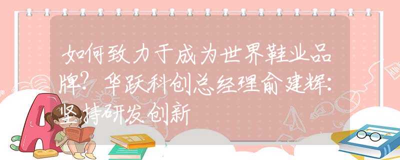 如何致力于成為世界鞋業(yè)品牌？華躍科創(chuàng)總經(jīng)理俞建輝：堅(jiān)持研發(fā)創(chuàng)新