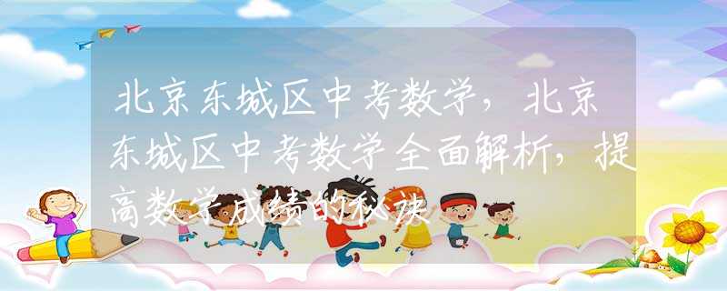 北京東城區(qū)中考數(shù)學(xué)，北京東城區(qū)中考數(shù)學(xué)全面解析，提高數(shù)學(xué)成績的秘訣