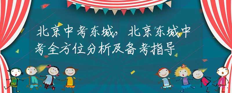 北京中考東城，北京東城中考全方位分析及備考指導(dǎo)