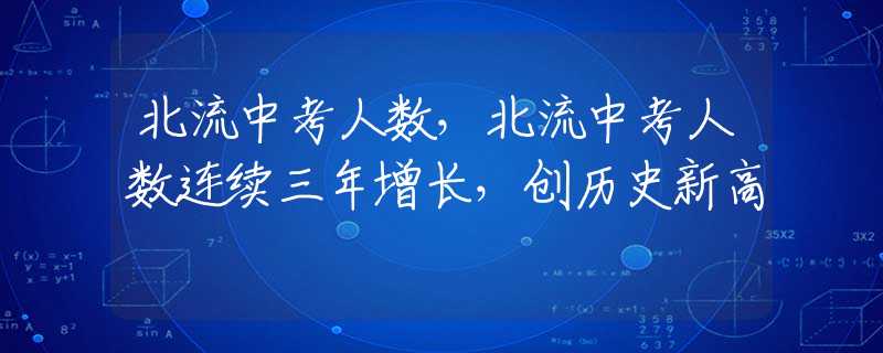 北流中考人數(shù)，北流中考人數(shù)連續(xù)三年增長，創(chuàng)歷史新高