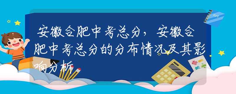 安徽合肥中考總分，安徽合肥中考總分的分布情況及其影響分析