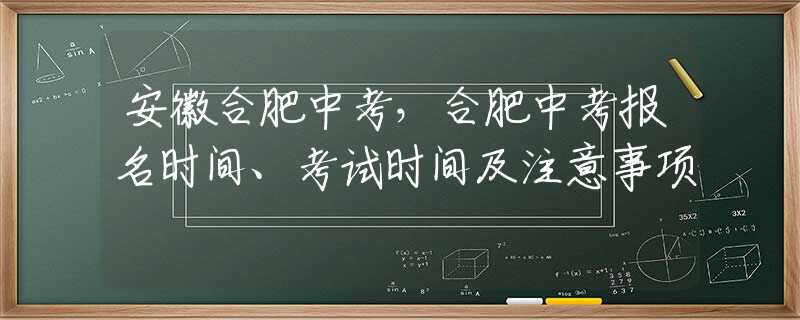 安徽合肥中考，合肥中考報(bào)名時(shí)間、考試時(shí)間及注意事項(xiàng)
