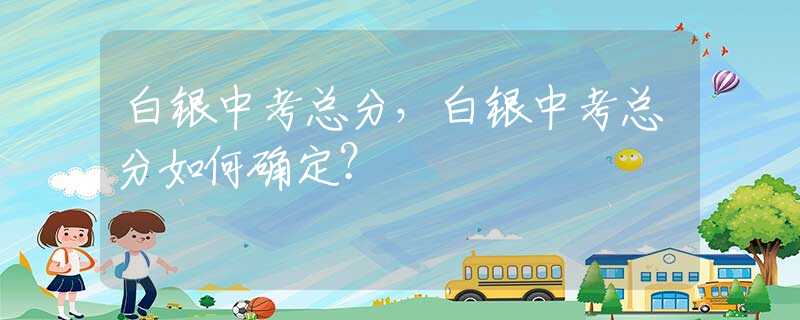 白銀中考總分，白銀中考總分如何確定？