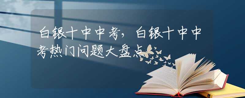 白銀十中中考，白銀十中中考熱門問題大盤點(diǎn)