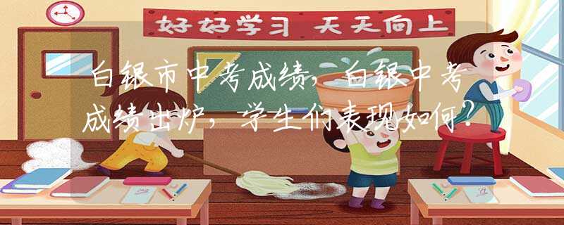白銀市中考成績，白銀中考成績出爐，學生們表現如何？