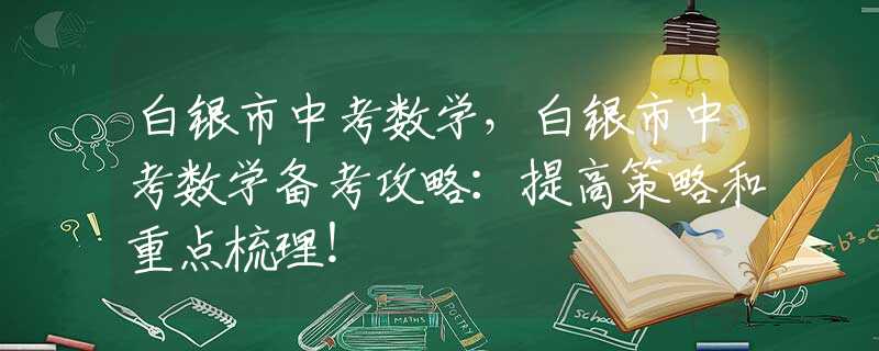 白銀市中考數(shù)學(xué)，白銀市中考數(shù)學(xué)備考攻略：提高策略和重點(diǎn)梳理！