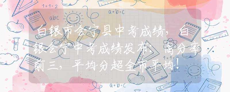白銀市會(huì)寧縣中考成績，白銀會(huì)寧中考成績發(fā)布：高分率前三，平均分超全市平均！