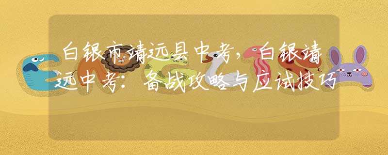 白銀市靖遠縣中考，白銀靖遠中考：備戰(zhàn)攻略與應(yīng)試技巧