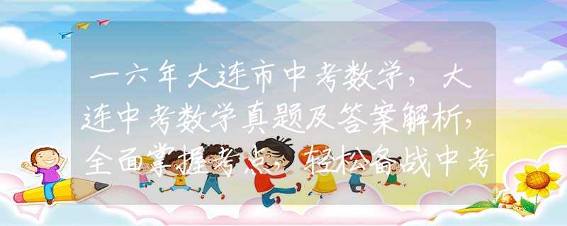 一六年大連市中考數(shù)學(xué)，大連中考數(shù)學(xué)真題及答案解析，全面掌握考點(diǎn)，輕松備戰(zhàn)中考！