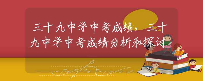 三十九中學(xué)中考成績(jī)，三十九中學(xué)中考成績(jī)分析和探討