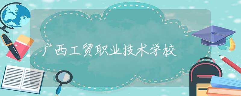 廣西工貿(mào)職業(yè)技術(shù)學(xué)校