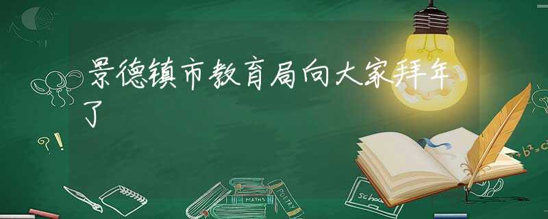 景德鎮(zhèn)市教育局向大家拜年了