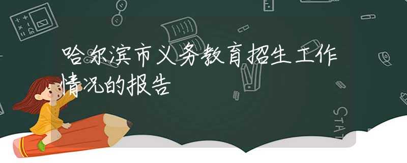 哈爾濱市義務(wù)教育招生工作情況的報告