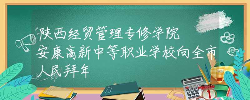 陜西經(jīng)貿(mào)管理專修學院  安康高新中等職業(yè)學校向全市人民拜年