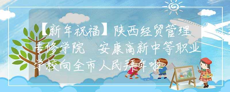 【新年祝?！筷兾鹘?jīng)貿(mào)管理專修學(xué)院 安康高新中等職業(yè)學(xué)校向全市人民拜年啦