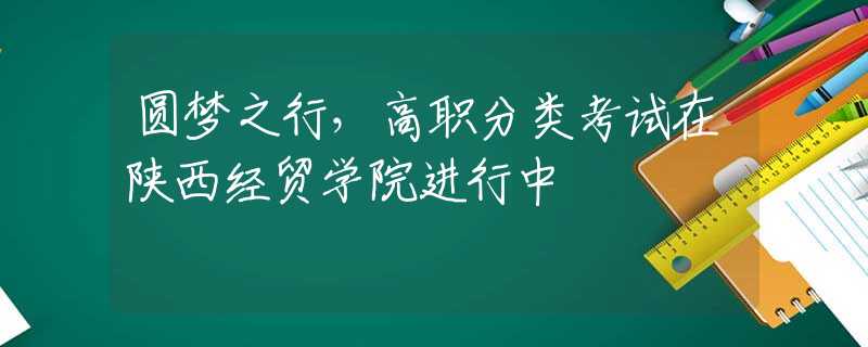 圓夢之行，高職分類考試在陜西經(jīng)貿(mào)學(xué)院進(jìn)行中
