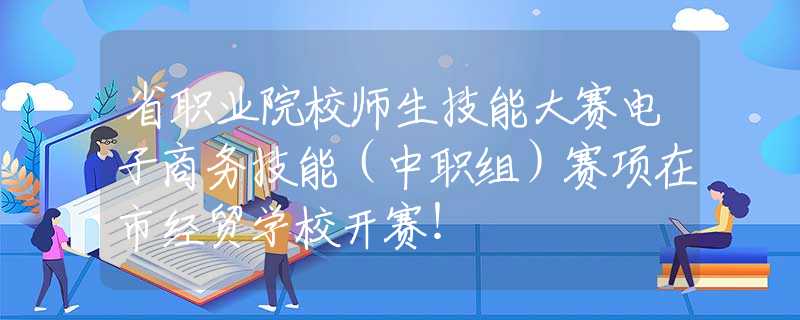 省職業(yè)院校師生技能大賽電子商務(wù)技能（中職組）賽項在市經(jīng)貿(mào)學(xué)校開賽！