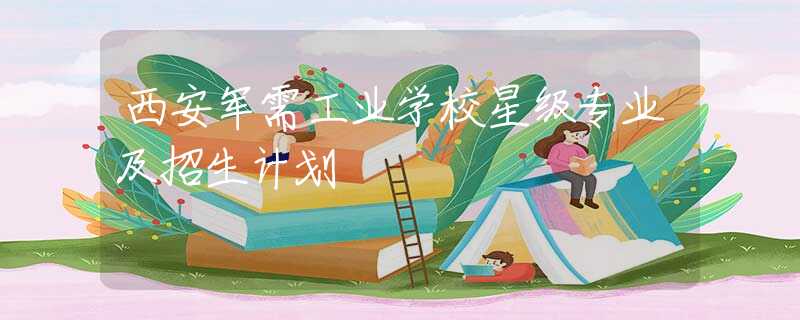 西安軍需工業(yè)學(xué)校星級(jí)專業(yè)及招生計(jì)劃