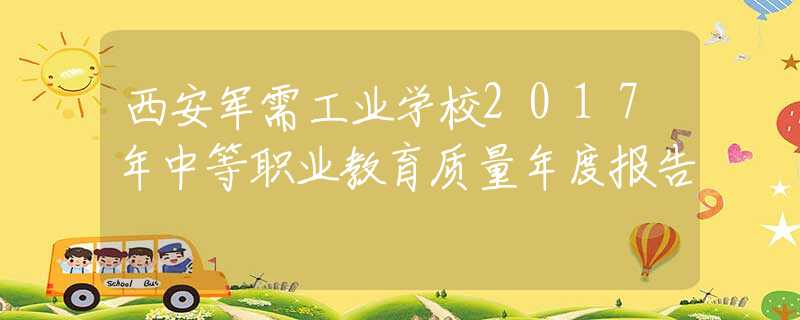 西安軍需工業(yè)學(xué)校2017年中等職業(yè)教育質(zhì)量年度報(bào)告